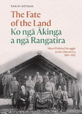 The Fate of the Land Ko ngā Ākinga a ngā Rangatira: Māori political struggle in the Liberal era 1891–1912 book