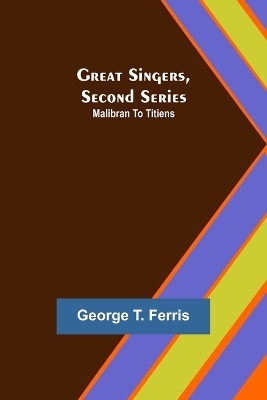 Great Singers, Second Series; Malibran To Titiens by George T Ferris