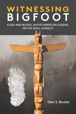 Witnessing Bigfoot: Flesh and Blood, Native American Legend, Or the Devil Himself? book