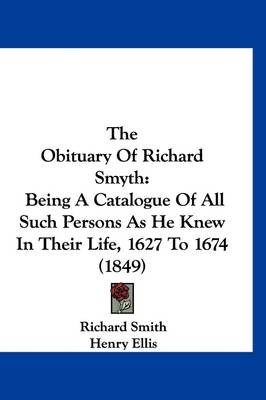 The Obituary Of Richard Smyth: Being A Catalogue Of All Such Persons As He Knew In Their Life, 1627 To 1674 (1849) by Dr Richard Smith