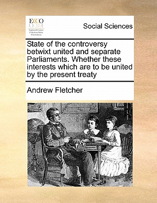 State of the Controversy Betwixt United and Separate Parliaments. Whether These Interests Which Are to Be United by the Present Treaty book