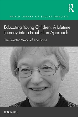 Educating Young Children: A Lifetime Journey into a Froebelian Approach: The Selected Works of Tina Bruce by Tina Bruce
