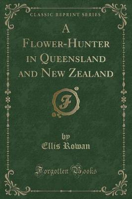 A Flower-Hunter in Queensland and New Zealand (Classic Reprint) by Ellis Rowan