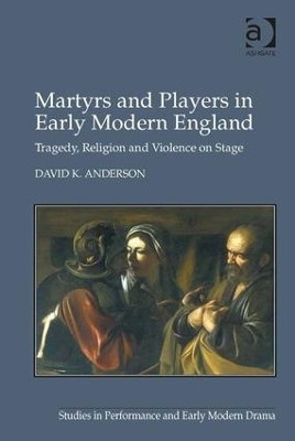 Martyrs and Players in Early Modern England: Tragedy, Religion and Violence on Stage book