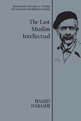 The Last Muslim Intellectual: The Life and Legacy of Jalal Al-e Ahmad by Hamid Dabashi