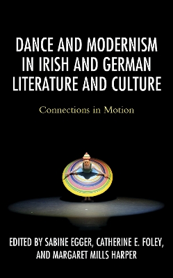 Dance and Modernism in Irish and German Literature and Culture: Connections in Motion by Sabine Egger