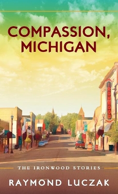 Compassion, Michigan: The Ironwood Stories by Raymond Luczak