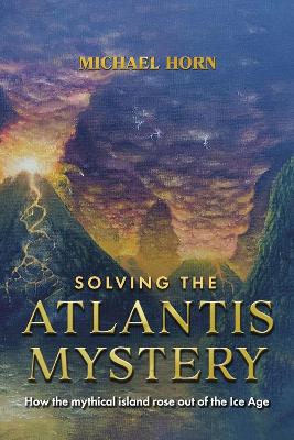 Solving the Atlantis Mystery: How the Mythical Island Rose Out of the Ice Age book