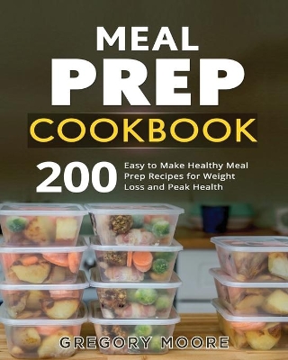 Meal Prep Cookbook: 200 Easy to Make Healthy Meal Prep Recipes for Weight Loss and Peak Health by Gregory Moore