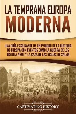 La temprana Europa Moderna: Una guía fascinante de un periodo de la historia de Europa con eventos como la guerra de los Treinta Años y la caza de las brujas de Salem by Captivating History