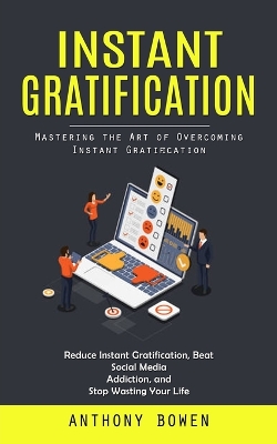 Instant Gratification: Mastering the Art of Overcoming Instant Gratification (Reduce Instant Gratification, Beat Social Media Addiction, and Stop Wasting Your Life) book