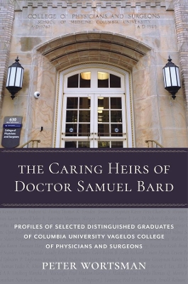 The Caring Heirs of Doctor Samuel Bard: Profiles of Selected Distinguished Graduates of Columbia University Vagelos College of Physicians and Surgeons book