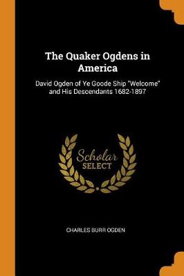 The Quaker Ogdens in America: David Ogden of Ye Goode Ship Welcome and His Descendants 1682-1897 by Charles Burr Ogden