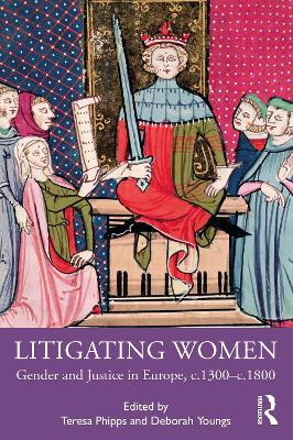 Litigating Women: Gender and Justice in Europe, c.1300-c.1800 by Teresa Phipps