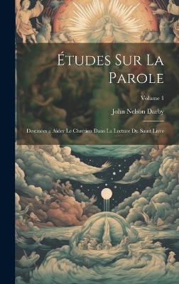 Études Sur La Parole: Destinées a Aider Le Chrétien Dans La Lecture Du Saint Livre; Volume 1 by John Nelson Darby