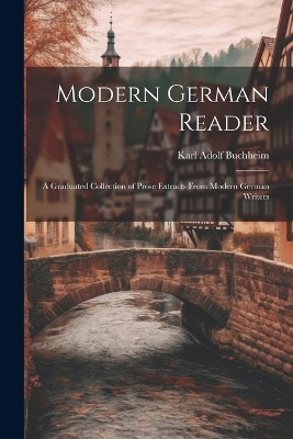 Modern German Reader: A Graduated Collection of Prose Extracts From Modern German Writers by Karl Adolf Buchheim