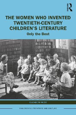 The Women Who Invented Twentieth-Century Children’s Literature: Only the Best by Elizabeth West