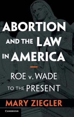 Abortion and the Law in America: Roe v. Wade to the Present by Mary Ziegler