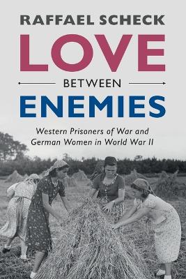 Love between Enemies: Western Prisoners of War and German Women in World War II by Raffael Scheck
