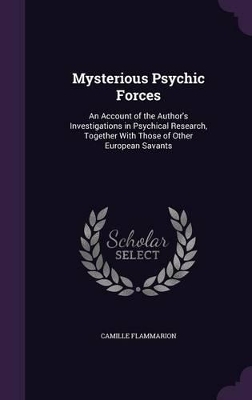 Mysterious Psychic Forces: An Account of the Author's Investigations in Psychical Research, Together With Those of Other European Savants by Camille Flammarion