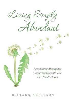 Living Simply Abundant: Reconciling Abundance Consciousness with Life on a Small Planet by R Frank Robinson