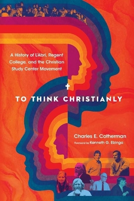 To Think Christianly – A History of L`Abri, Regent College, and the Christian Study Center Movement book