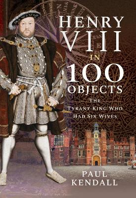 Henry VIII in 100 Objects: The Tyrant King Who Had Six Wives book