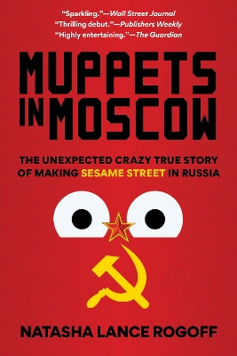 Muppets in Moscow: The Unexpected Crazy True Story of Making Sesame Street in Russia by Natasha Lance Rogoff