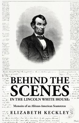 Behind the Scenes in the Lincoln White House: Memoirs of an African-American Seamstress: Memoirs of an African-American Seamstress By: Elizabeth Keckley by Elizabeth Keckley