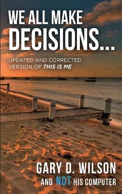 We All Make Decisions: Updated and Corrected Version of This is Me by Gary Wilson
