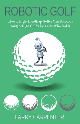 Robotic Golf: How a High-Handicap Golfer Can Become a Single-Digit Golfer by a Guy Who Did It book