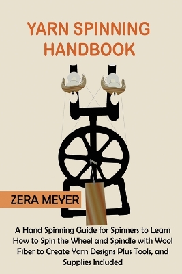 Yarn Spinning Handbook: A Hand Spinning Guide for Spinners to Learn How to Spin the Wheel or Spindle with Wool Fiber to Create Yarn Designs Plus Tools, and Supplies Included by Zera Meyer