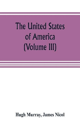 The United States of America (Volume III): their history from the earliest period; their industry, commerce, banking transactions, and national works; their institutions and character, political, social, and literary: with a survey of the territory, and remarks on the prospects and plans of emigran book