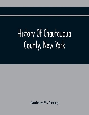 History Of Chautauqua County, New York: From Its First Settlement To The Present Time: With Numerous Biographical And Family Sketches by Andrew W Young