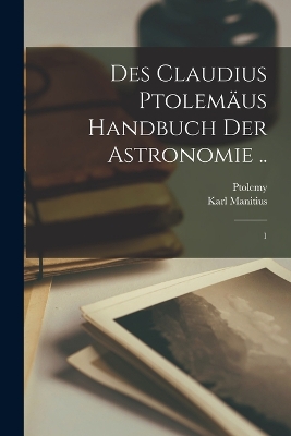 Des Claudius Ptolemäus Handbuch der astronomie ..: 1 by Karl Manitius