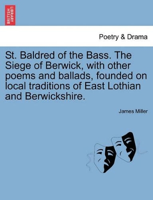 St. Baldred of the Bass. the Siege of Berwick, with Other Poems and Ballads, Founded on Local Traditions of East Lothian and Berwickshire. book