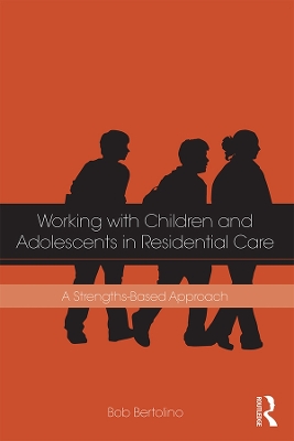 Working with Children and Adolescents in Residential Care: A Strengths-Based Approach by Bob Bertolino