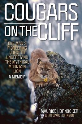 Cougars on the Cliff: One Man's Pioneering Quest to Understand the Mythical Mountain Lion, A Memoir by Maurice Hornocker