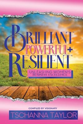 Brilliant, Powerful, & Resilient: Unleashing Women's Business Excellence: Unleashing Women's: Unleashing Women's Business Excellence: Unleashing Women's Excellence in Business by Dr Tschanna Taylor