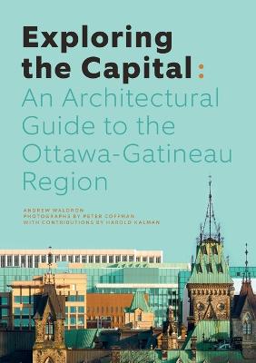 Exploring the Capital: An Architectural Guide to the Ottawa-Gatineau Region by Andrew Waldron