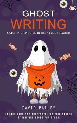 Ghost Writing: A Step-by-step Guide to Haunt Your Readers (Launch Your Own Successful Writing Career by Writing Books for Others) book