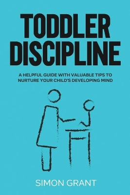 Toddler Discipline: A Helpful Guide With Valuable Tips to Nurture Your Child's Developing Mind by Simon Grant