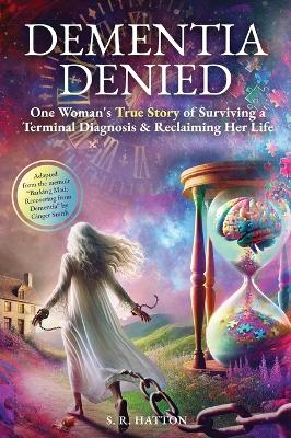 Dementia Denied: One Woman's True Story of Surviving a Terminal Diagnosis & Reclaiming Her Life by S R Hatton