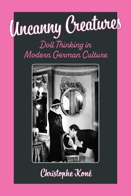Uncanny Creatures: Doll Thinking in Modern German Culture by Christophe Koné