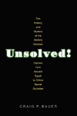 Unsolved!: The History and Mystery of the World's Greatest Ciphers from Ancient Egypt to Online Secret Societies by Craig P. Bauer