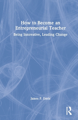 How to Become an Entrepreneurial Teacher: Being Innovative, Leading Change by James P. Davis