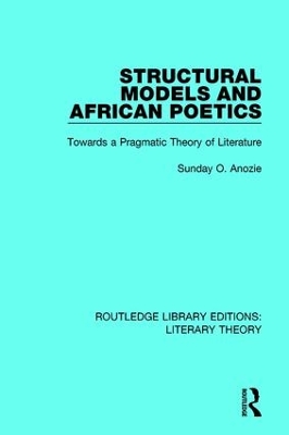 Structural Models and African Poetics: Towards a Pragmatic Theory of Literature by Sunday O. Anozie