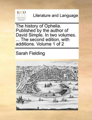 The History of Ophelia. Published by the Author of David Simple. in Two Volumes. ... the Second Edition, with Additions. Volume 1 of 2 by Sarah Fielding