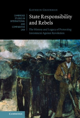 State Responsibility and Rebels: The History and Legacy of Protecting Investment Against Revolution book