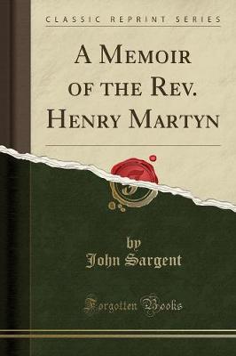Memoir of the REV. Henry Martyn (Classic Reprint) by John Sargent
